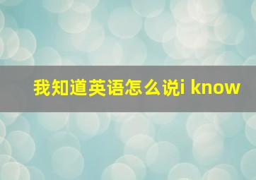 我知道英语怎么说i know